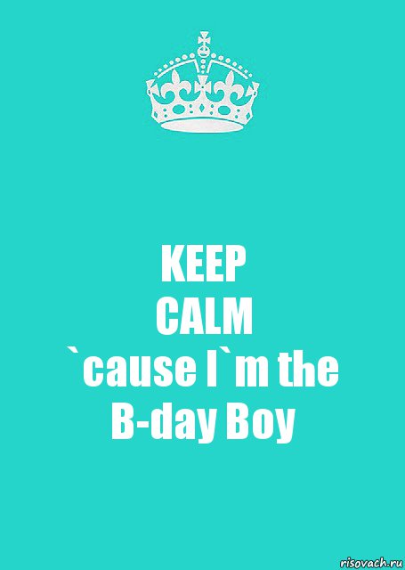 KEEP
CALM
`cause I`m the B-day Boy