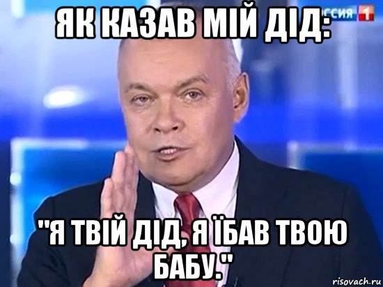 як казав мій дід: "я твій дід, я їбав твою бабу.", Мем Киселёв 2014