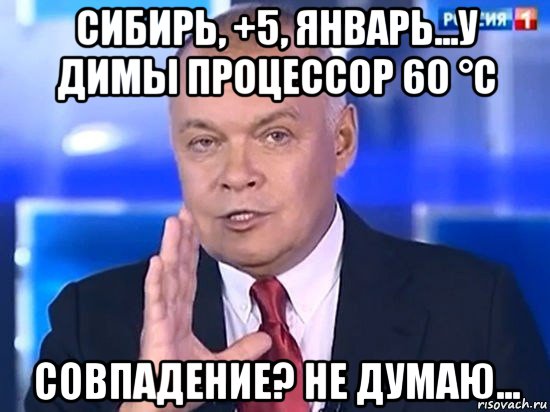 сибирь, +5, январь...у димы процессор 60 °c совпадение? не думаю..., Мем Киселёв 2014