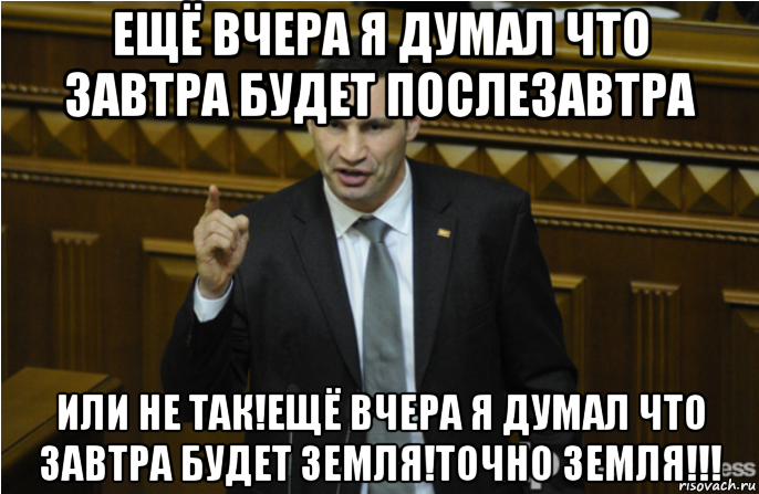 ещё вчера я думал что завтра будет послезавтра или не так!ещё вчера я думал что завтра будет земля!точно земля!!!, Мем кличко философ