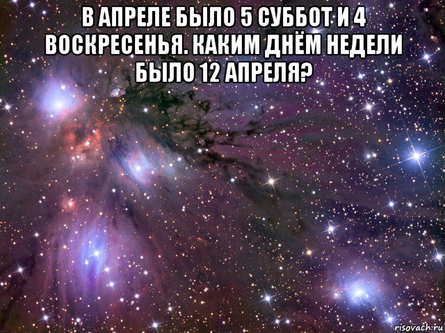 в апреле было 5 суббот и 4 воскресенья. каким днём недели было 12 апреля? , Мем Космос