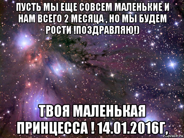 пусть мы еще совсем маленькие и нам всего 2 месяца , но мы будем рости !поздравляю!) твоя маленькая принцесса ! 14.01.2016г,, Мем Космос