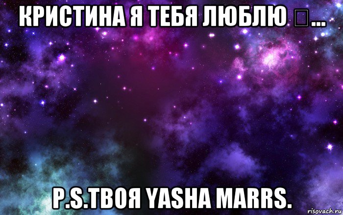 кристина я тебя люблю ❤... p.s.твоя yasha marrs.