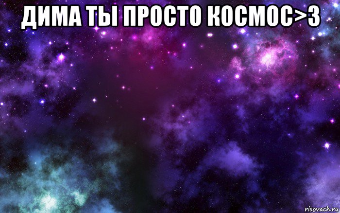 дима ты просто космос>з 