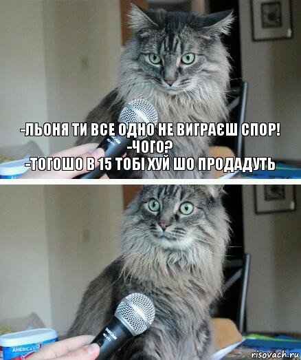 -Льоня ти все одно не виграєш спор!
-чого?
-тогошо в 15 тобі хуй шо продадуть , Комикс  кот с микрофоном