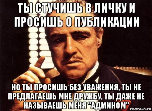 ты стучишь в личку и просишь о публикации но ты просишь без уважения, ты не предлагаешь мне дружбу, ты даже не называешь меня "админоm", Мем крестный отец