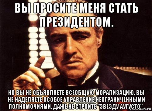 вы просите меня стать президентом. но вы не объявляете всеобщую морализацию, вы не наделяете особое управление неограниченными полномочиями, даже не строите "звезду аугусто"., Мем крестный отец