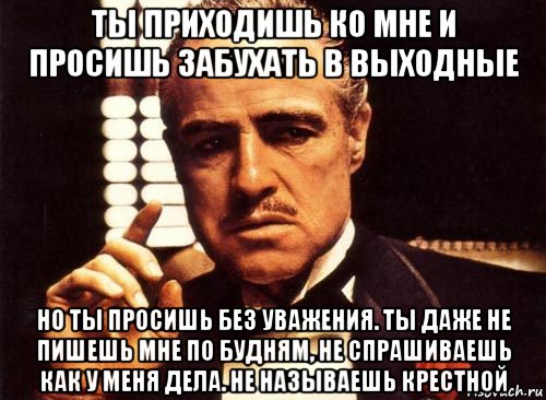 Без тебя ты пришла. Крестный отец ты приходишь ко мне и просишь без уважения. Ты приходишь и просишь что-то у меня но ты просишь без уважения. Дон Корлеоне ты просишь. Дон Корлеоне ты приходишь ко мне.