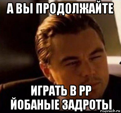 а вы продолжайте играть в рр йобаные задроты, Мем леонардо ди каприо