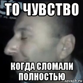 то чувство когда сломали полностью