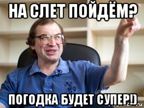 на слет пойдём? погодка будет супер!)