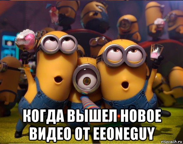  когда вышел новое видео от eeoneguy, Мем   миньоны