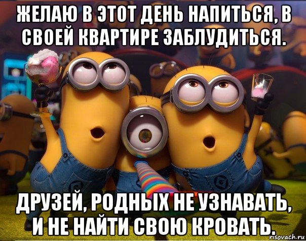 желаю в этот день напиться, в своей квартире заблудиться. друзей, родных не узнавать, и не найти свою кровать., Мем   миньоны