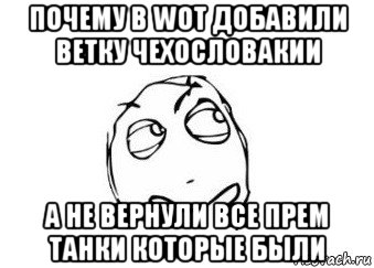 почему в woт добавили ветку чехословакии а не вернули все прем танки которые были, Мем Мне кажется или