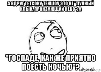 а вдруг гетсоку теншоу это не "лунный клык, пронзающий небо", а "госпаде, как же приятно поесть ночью"?, Мем Мне кажется или