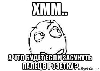 хмм.. а что будет если засунуть палец в розетку ?, Мем Мне кажется или