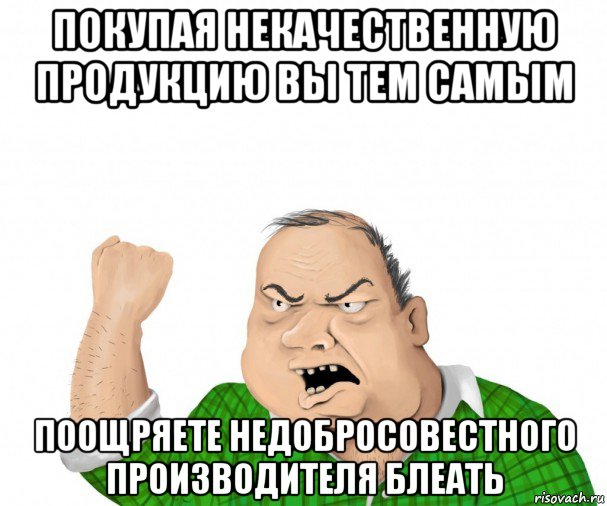 покупая некачественную продукцию вы тем самым поощряете недобросовестного производителя блеать, Мем мужик