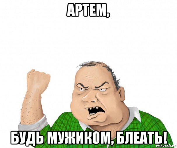 артем, будь мужиком, блеать!, Мем мужик