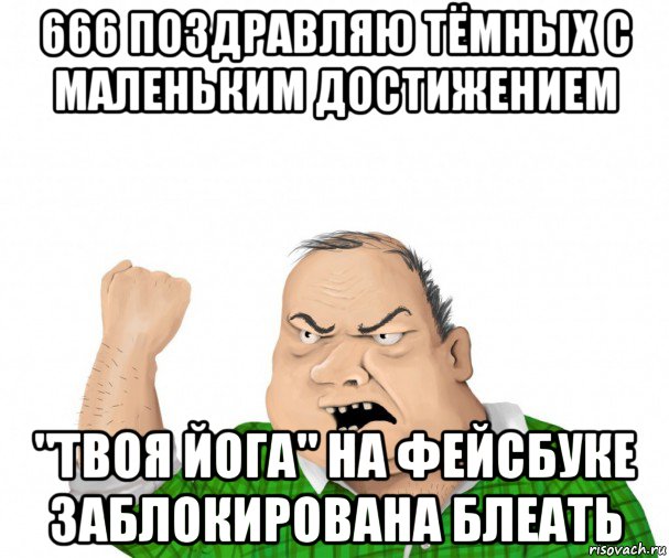 666 поздравляю тёмных с маленьким достижением "твоя йога" на фейсбуке заблокирована блеать, Мем мужик