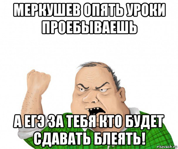 меркушев опять уроки проебываешь а егэ за тебя кто будет сдавать блеять!, Мем мужик