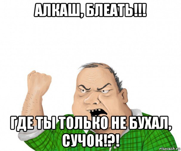 алкаш, блеать!!! где ты только не бухал, сучок!?!, Мем мужик