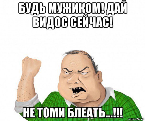 будь мужиком! дай видос сейчас! не томи блеать...!!!, Мем мужик