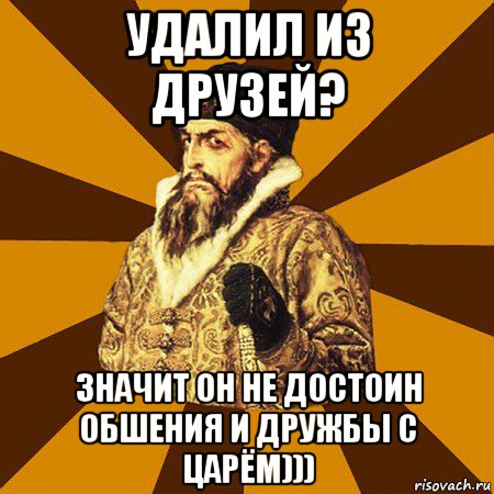 удалил из друзей? значит он не достоин обшения и дружбы с царём))), Мем Не царское это дело