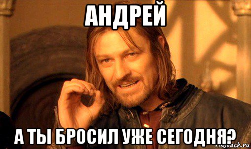 андрей а ты бросил уже сегодня?, Мем Нельзя просто так взять и (Боромир мем)