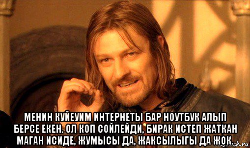  менин куйеуим интернеты бар ноутбук алып берсе екен. ол коп сойлейди, бирак истеп жаткан маган исиде, жумысы да, жаксылыгы да жок., Мем Нельзя просто так взять и (Боромир мем)