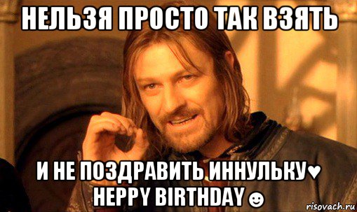 нельзя просто так взять и не поздравить иннульку♥ heppy birthday☻, Мем Нельзя просто так взять и (Боромир мем)