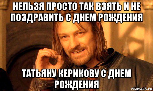 нельзя просто так взять и не поздравить с днем рождения татьяну керикову с днем рождения, Мем Нельзя просто так взять и (Боромир мем)