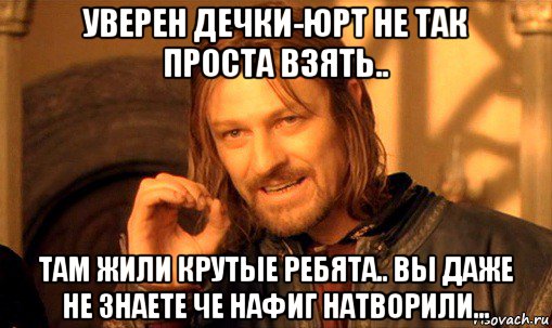 уверен дечки-юрт не так проста взять.. там жили крутые ребята.. вы даже не знаете че нафиг натворили..., Мем Нельзя просто так взять и (Боромир мем)