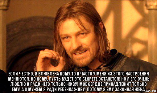  если честно, я влюблена кому то и часто у меня из этого настроения меняются. но кому, пусть будет это секрете останется! но я его очень люблю и ради него только живу! мое сердце принадлежит только ему! а с мужем я ради ребенка живу! потому я ему законная жена!, Мем Нельзя просто так взять и (Боромир мем)