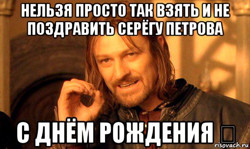 нельзя просто так взять и не поздравить серёгу петрова с днём рождения ✨, Мем Нельзя просто так взять и (Боромир мем)