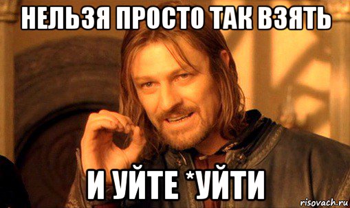 нельзя просто так взять и уйте *уйти, Мем Нельзя просто так взять и (Боромир мем)