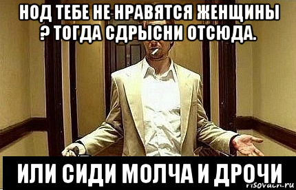 нод тебе не нравятся женщины ? тогда сдрысни отсюда. или сиди молча и дрочи, Мем Ну чо