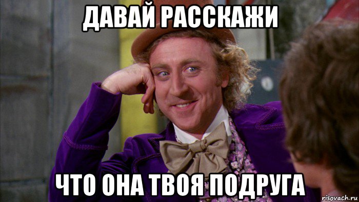 давай расскажи что она твоя подруга, Мем Ну давай расскажи (Вилли Вонка)