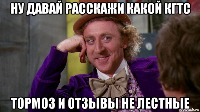 ну давай расскажи какой кгтс тормоз и отзывы не лестные, Мем Ну давай расскажи (Вилли Вонка)