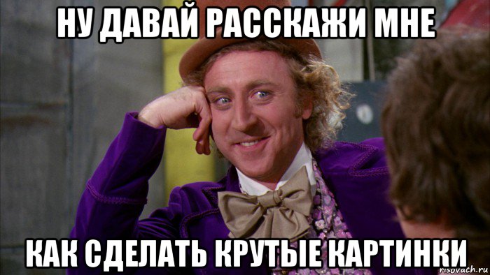 ну давай расскажи мне как сделать крутые картинки, Мем Ну давай расскажи (Вилли Вонка)