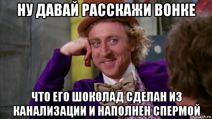 ну давай расскажи вонке что его шоколад сделан из канализации и наполнен спермой, Мем Ну давай расскажи (Вилли Вонка)