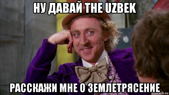 ну давай the uzbek расскажи мне о землетрясение, Мем Ну давай расскажи (Вилли Вонка)