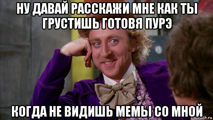 ну давай расскажи мне как ты грустишь готовя пурэ когда не видишь мемы со мной, Мем Ну давай расскажи (Вилли Вонка)