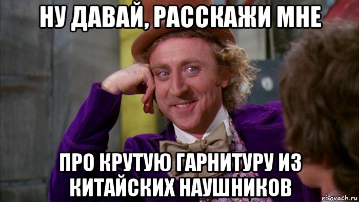 ну давай, расскажи мне про крутую гарнитуру из китайских наушников, Мем Ну давай расскажи (Вилли Вонка)