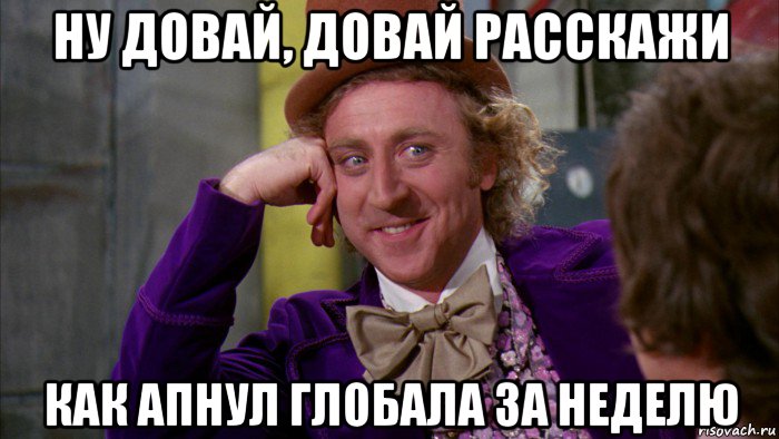 ну довай, довай расскажи как апнул глобала за неделю, Мем Ну давай расскажи (Вилли Вонка)