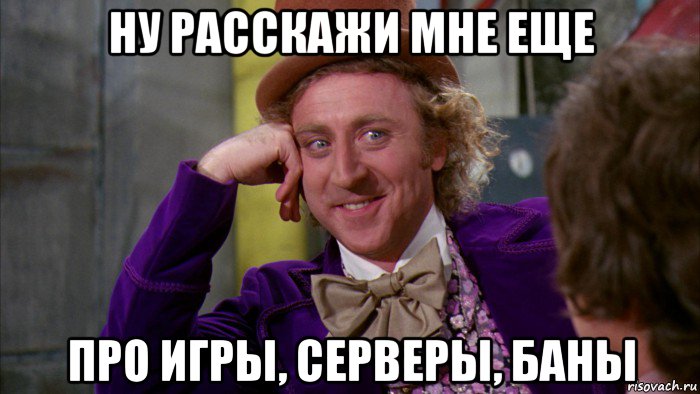 ну расскажи мне еще про игры, серверы, баны, Мем Ну давай расскажи (Вилли Вонка)