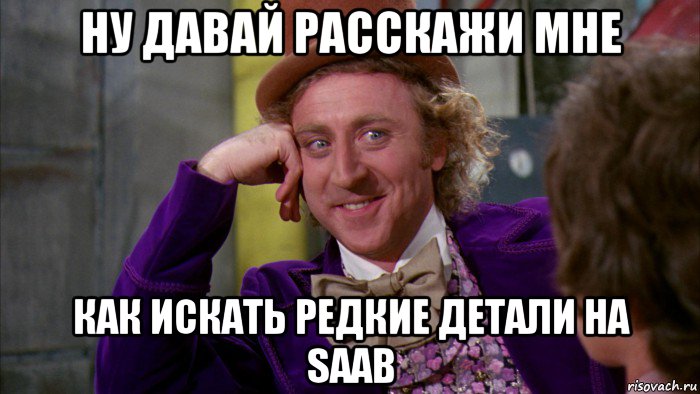 ну давай расскажи мне как искать редкие детали на saab, Мем Ну давай расскажи (Вилли Вонка)