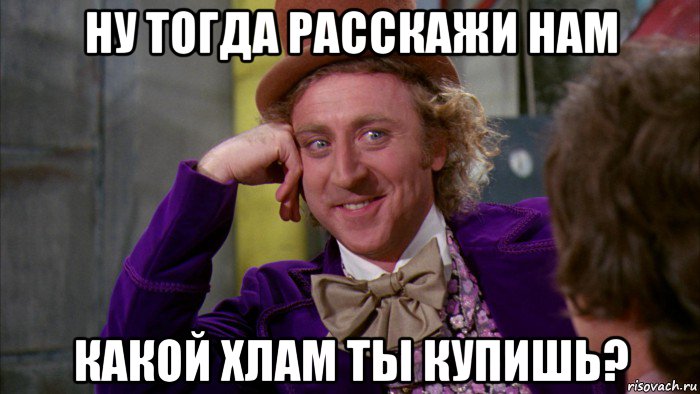 ну тогда расскажи нам какой хлам ты купишь?, Мем Ну давай расскажи (Вилли Вонка)