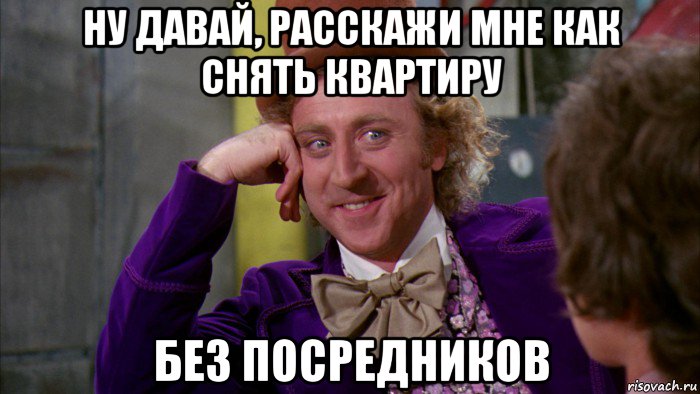 ну давай, расскажи мне как снять квартиру без посредников, Мем Ну давай расскажи (Вилли Вонка)