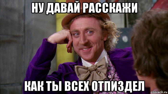 ну давай расскажи как ты всех отпиздел, Мем Ну давай расскажи (Вилли Вонка)