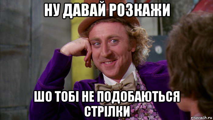 ну давай розкажи шо тобі не подобаються стрілки, Мем Ну давай расскажи (Вилли Вонка)